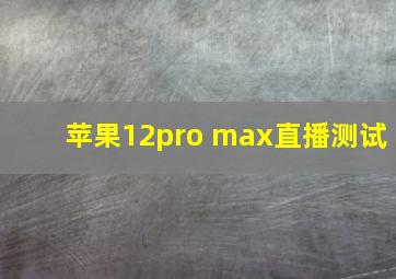 苹果12pro max直播测试